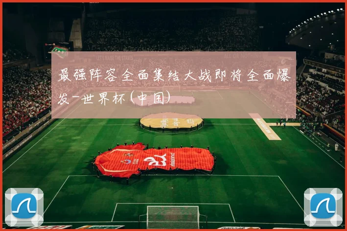 最强阵容全面集结大战即将全面爆发-世界杯(中国)