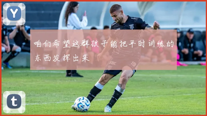 咱们希望这群孩子能把平时训练的东西发挥出来