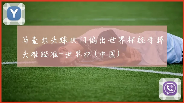 马奎尔头球攻门偏出世界杯航母掉头难瞄准-世界杯(中国)