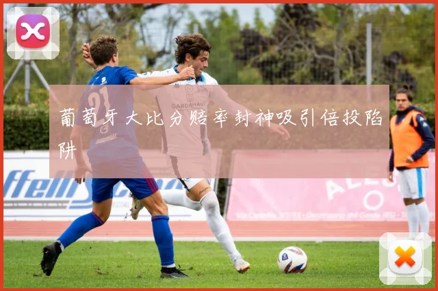 葡萄牙大比分赔率封神吸引倍投陷阱