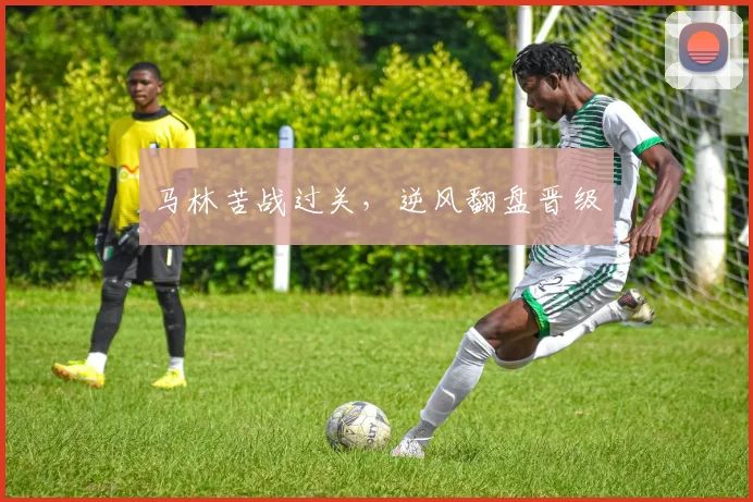 马林苦战过关，逆风翻盘晋级