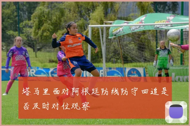 塔马里面对阿根廷防线防守回追是否及时对位观察