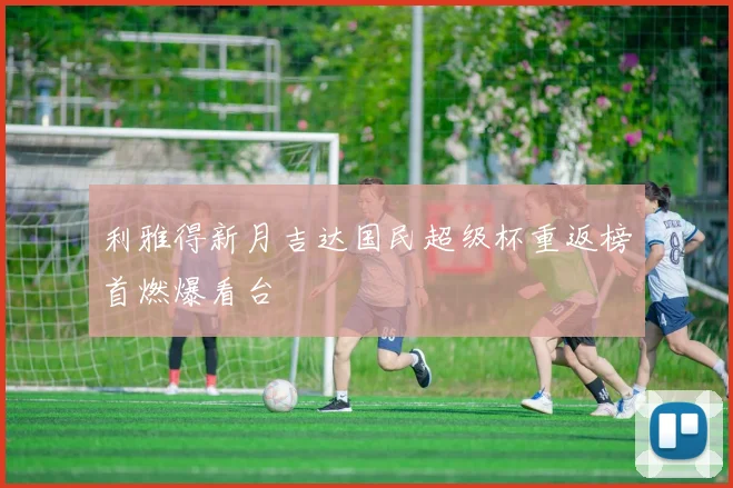 利雅得新月吉达国民超级杯重返榜首燃爆看台