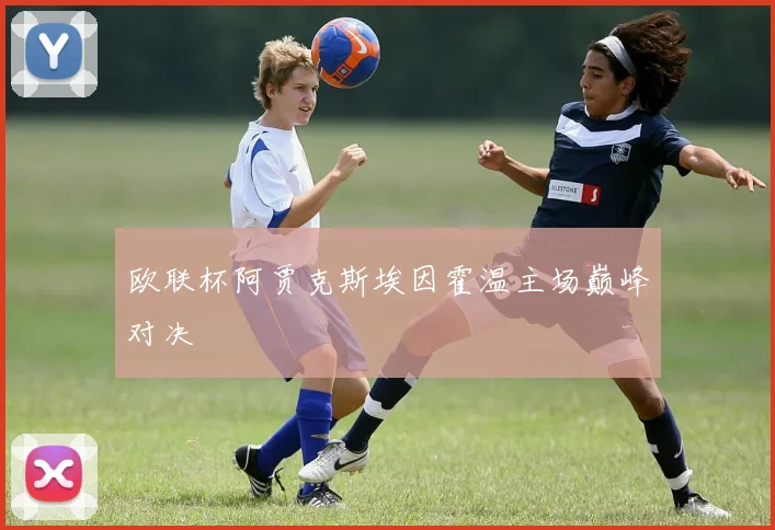 欧联杯阿贾克斯埃因霍温主场巅峰对决