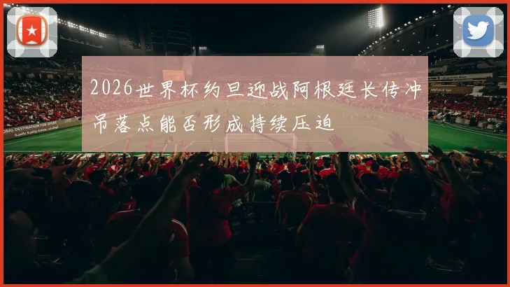 2026世界杯约旦迎战阿根廷长传冲吊落点能否形成持续压迫