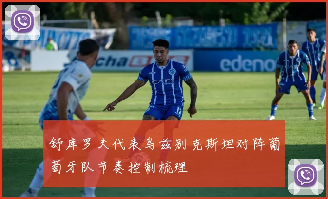 舒库罗夫代表乌兹别克斯坦对阵葡萄牙队节奏控制梳理