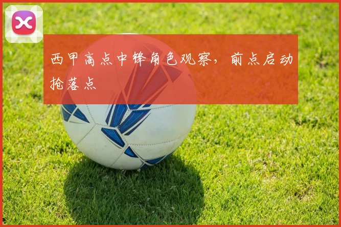 西甲高点中锋角色观察,前点启动抢落点