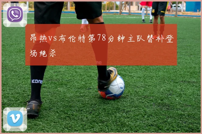 昂热vs布伦特第78分钟主队替补登场绝杀