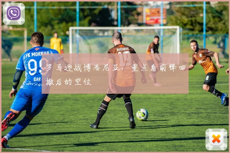 罗马迎战博洛尼亚,重点看前锋回撤后的空位