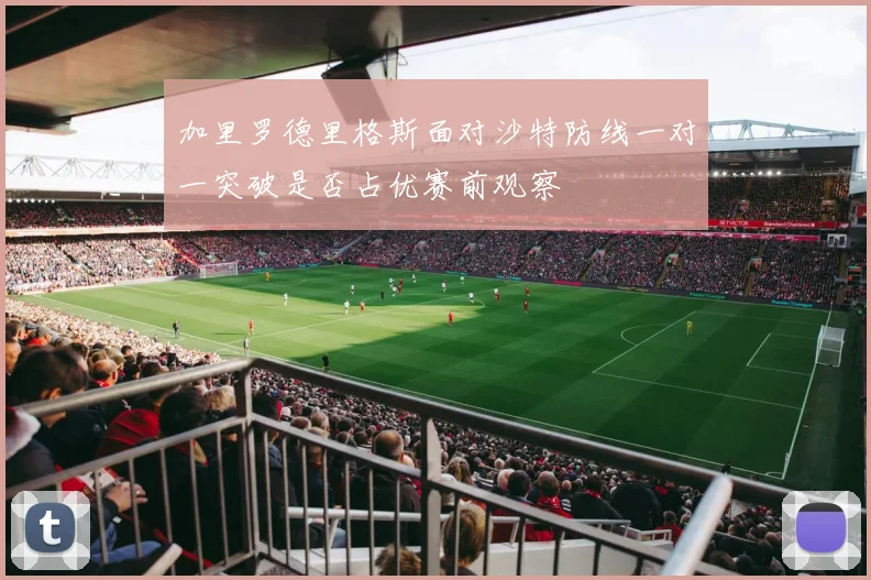 加里罗德里格斯面对沙特防线一对一突破是否占优赛前观察
