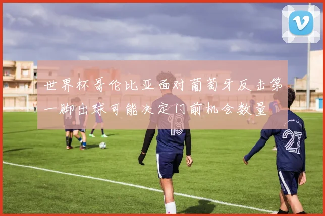 世界杯哥伦比亚面对葡萄牙反击第一脚出球可能决定门前机会数量