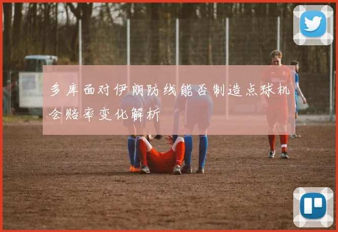 多库面对伊朗防线能否制造点球机会赔率变化解析