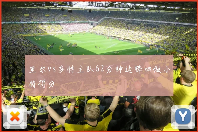 里尔vs多特主队62分钟边锋回做小将得分