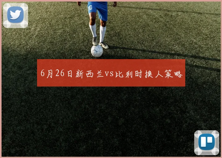 6月26日新西兰vs比利时换人策略