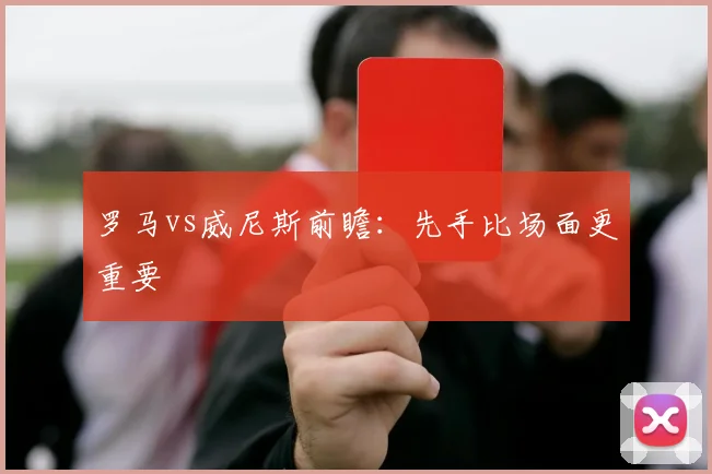罗马vs威尼斯前瞻：先手比场面更重要