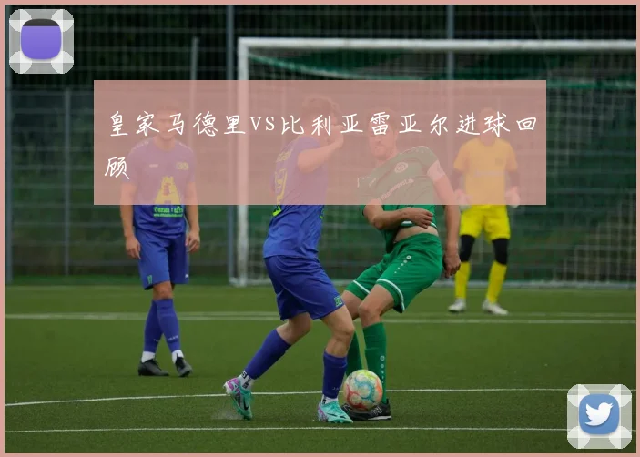 皇家马德里vs比利亚雷亚尔进球回顾