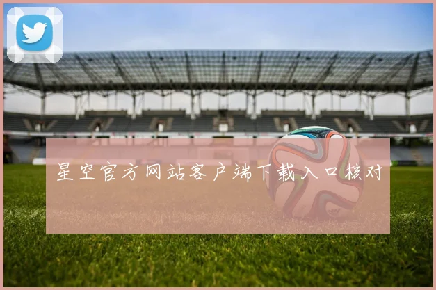 星空官方网站客户端下载入口核对