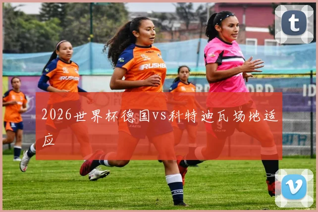 2026世界杯德国vs科特迪瓦场地适应