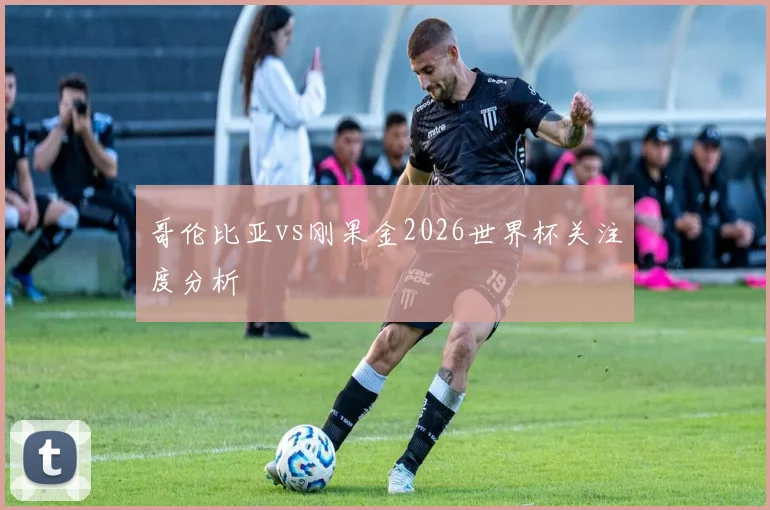 哥伦比亚vs刚果金2026世界杯关注度分析