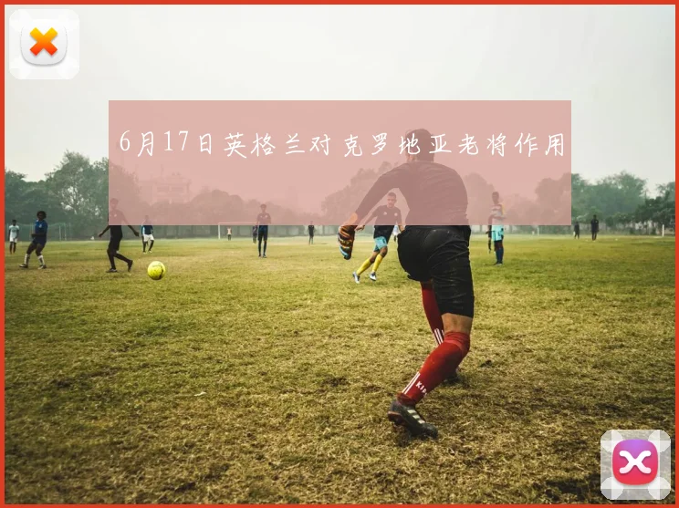 6月17日英格兰对克罗地亚老将作用