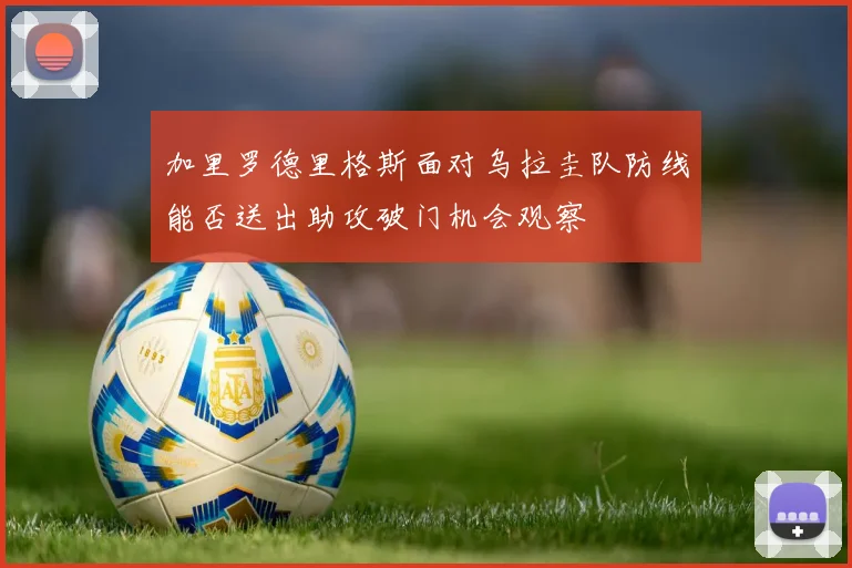 加里罗德里格斯面对乌拉圭队防线能否送出助攻破门机会观察