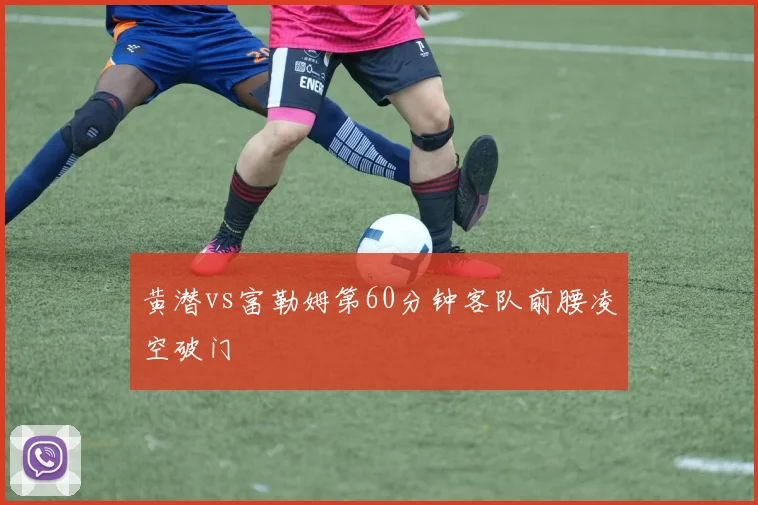黄潜vs富勒姆第60分钟客队前腰凌空破门