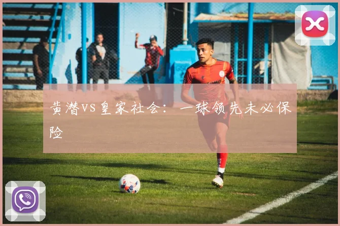 黄潜vs皇家社会:一球领先未必保险