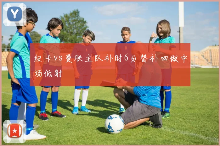 纽卡vs曼联主队补时6分替补回做中场低射