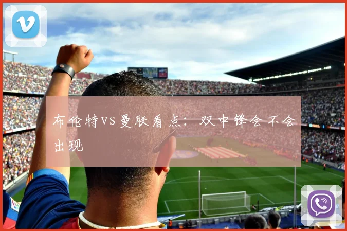 布伦特vs曼联看点：双中锋会不会出现