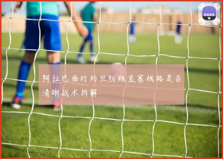 阿拉巴面对约旦防线直塞线路是否清晰战术拆解