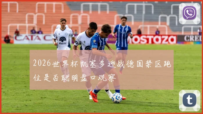 2026世界杯凯塞多迎战德国禁区跑位是否聪明盘口观察