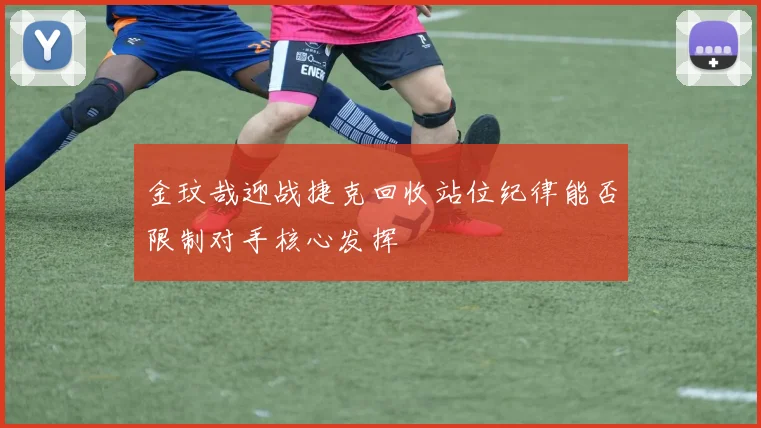 金玟哉迎战捷克回收站位纪律能否限制对手核心发挥