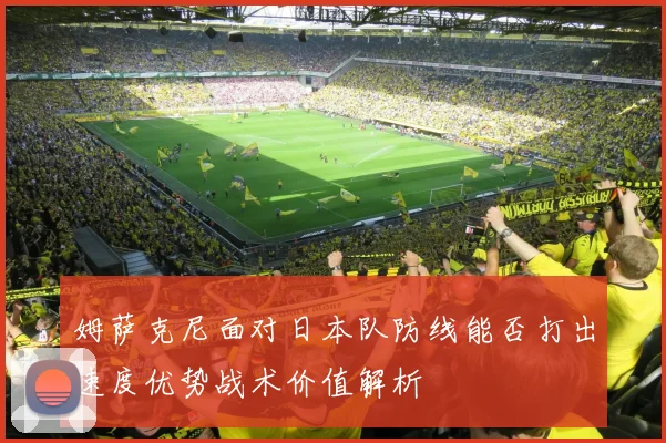 姆萨克尼面对日本队防线能否打出速度优势战术价值解析