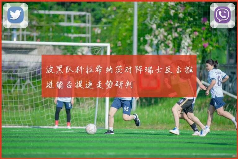 波黑队科拉希纳茨对阵瑞士反击推进能否提速走势研判