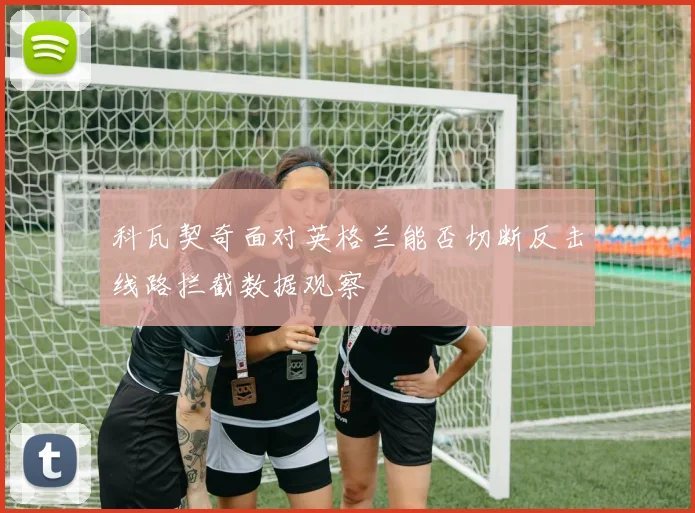 科瓦契奇面对英格兰能否切断反击线路拦截数据观察