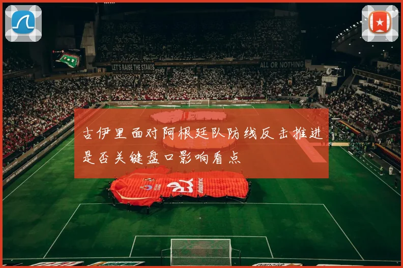 古伊里面对阿根廷队防线反击推进是否关键盘口影响看点