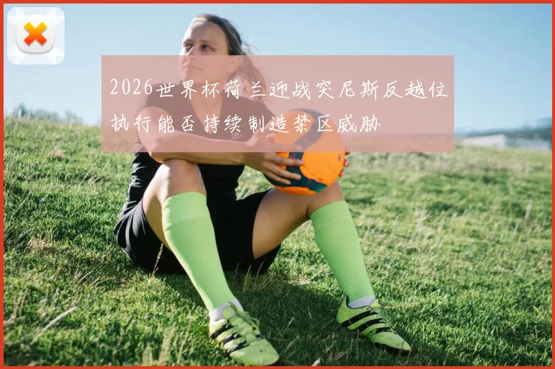 2026世界杯荷兰迎战突尼斯反越位执行能否持续制造禁区威胁