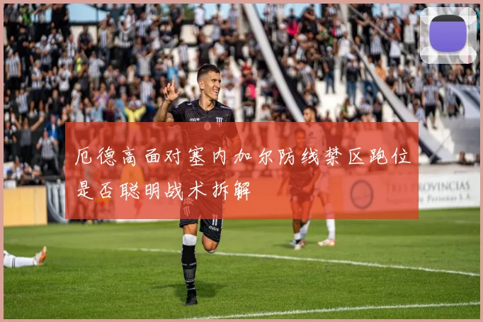 厄德高面对塞内加尔防线禁区跑位是否聪明战术拆解