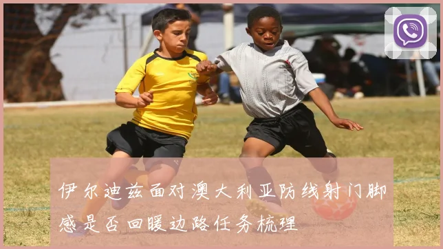 伊尔迪兹面对澳大利亚防线射门脚感是否回暖边路任务梳理